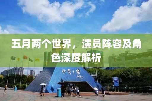 五月兩個(gè)世界，演員陣容及角色深度解析