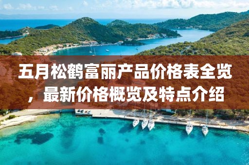 五月松鶴富麗產(chǎn)品價(jià)格表全覽，最新價(jià)格概覽及特點(diǎn)介紹