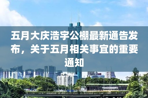 五月大慶浩宇公棚最新通告發(fā)布，關(guān)于五月相關(guān)事宜的重要通知