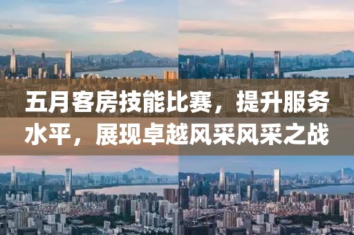 五月客房技能比賽，提升服務(wù)水平，展現(xiàn)卓越風(fēng)采風(fēng)采之戰(zhàn)