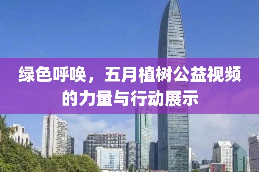 綠色呼喚，五月植樹公益視頻的力量與行動(dòng)展示