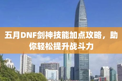 五月DNF劍神技能加點(diǎn)攻略，助你輕松提升戰(zhàn)斗力