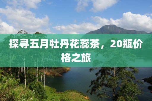 探尋五月牡丹花蕊茶，20瓶價格之旅