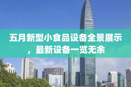 五月新型小食品設(shè)備全景展示，最新設(shè)備一覽無(wú)余
