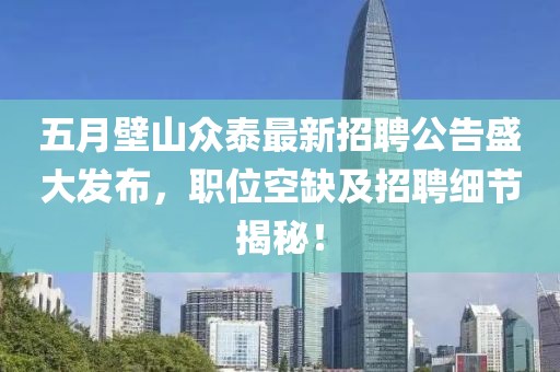 五月壁山眾泰最新招聘公告盛大發(fā)布，職位空缺及招聘細(xì)節(jié)揭秘！