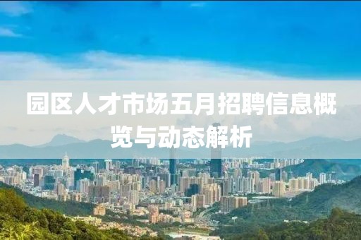 園區(qū)人才市場五月招聘信息概覽與動(dòng)態(tài)解析