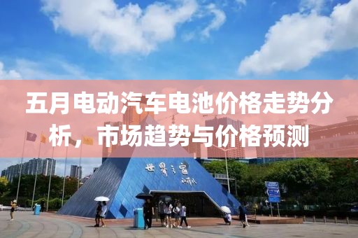 五月電動汽車電池價格走勢分析，市場趨勢與價格預(yù)測