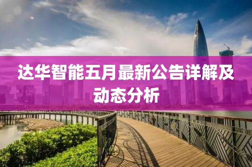 達(dá)華智能五月最新公告詳解及動態(tài)分析