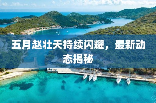 五月趙壯天持續(xù)閃耀，最新動(dòng)態(tài)揭秘