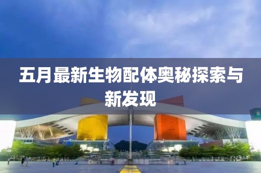 五月最新生物配體奧秘探索與新發(fā)現(xiàn)