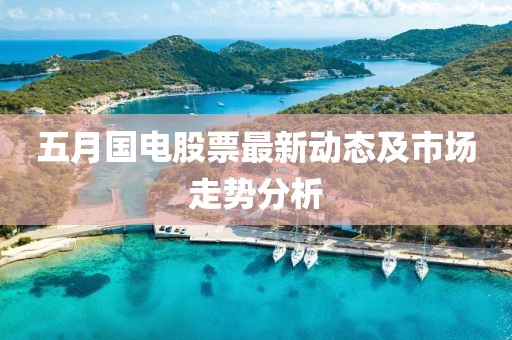 五月國(guó)電股票最新動(dòng)態(tài)及市場(chǎng)走勢(shì)分析