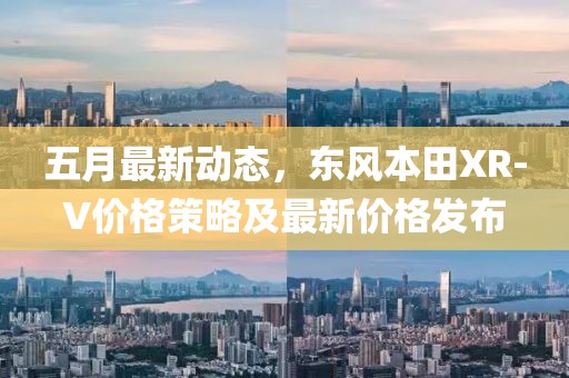 五月最新動態(tài)，東風(fēng)本田XR-V價格策略及最新價格發(fā)布