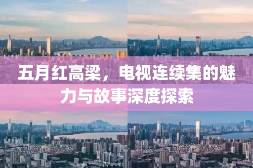 五月紅高梁，電視連續(xù)集的魅力與故事深度探索