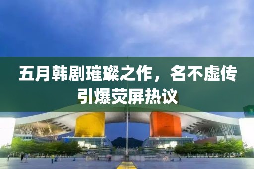 五月韓劇璀璨之作，名不虛傳引爆熒屏熱議