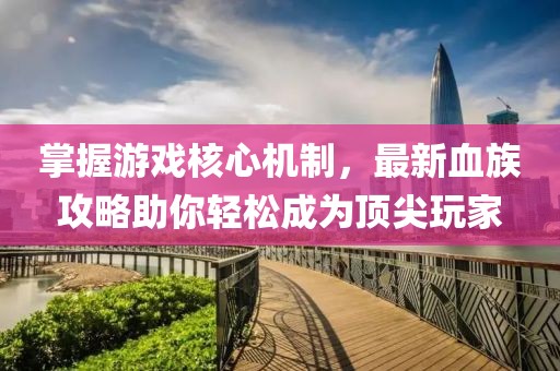 掌握游戲核心機(jī)制，最新血族攻略助你輕松成為頂尖玩家