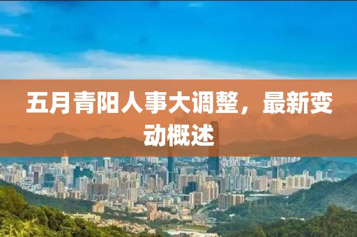 五月青陽人事大調(diào)整，最新變動概述