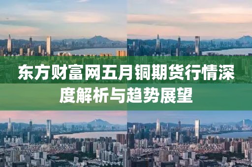 東方財(cái)富網(wǎng)五月銅期貨行情深度解析與趨勢展望