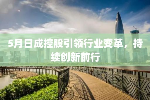 5月日成控股引領行業(yè)變革，持續(xù)創(chuàng)新前行