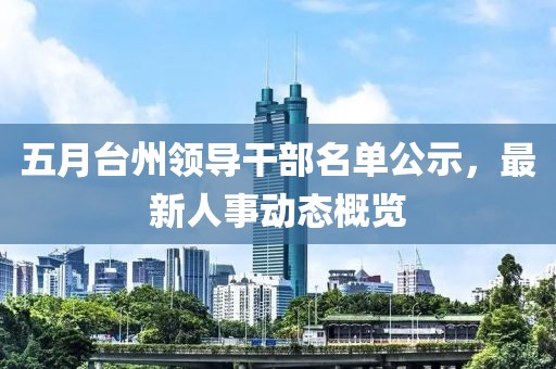 五月臺(tái)州領(lǐng)導(dǎo)干部名單公示，最新人事動(dòng)態(tài)概覽