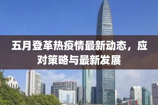 五月登革熱疫情最新動態(tài)，應(yīng)對策略與最新發(fā)展