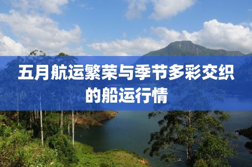 五月航運(yùn)繁榮與季節(jié)多彩交織的船運(yùn)行情
