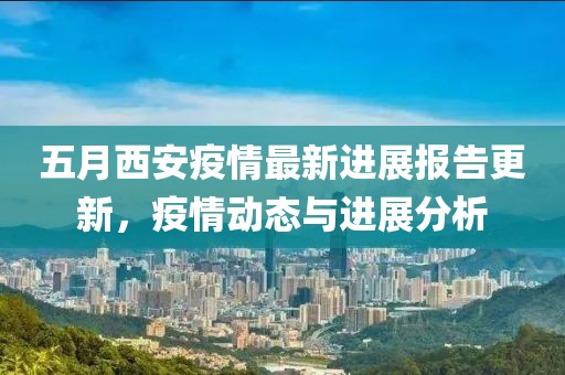 五月西安疫情最新進展報告更新，疫情動態(tài)與進展分析