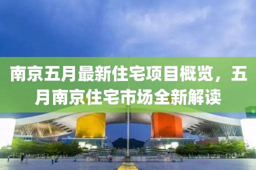南京五月最新住宅項(xiàng)目概覽，五月南京住宅市場(chǎng)全新解讀