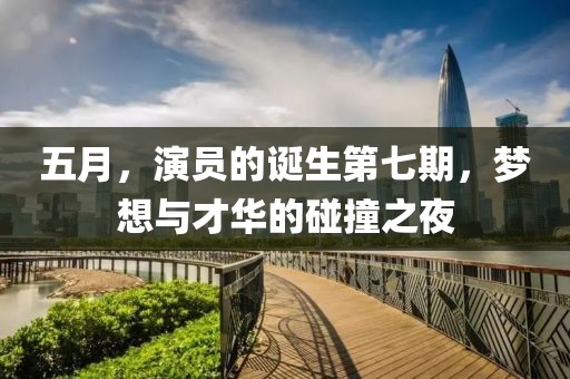 五月，演員的誕生第七期，夢想與才華的碰撞之夜