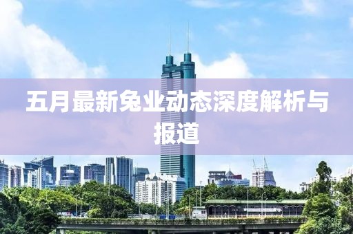 五月最新兔業(yè)動(dòng)態(tài)深度解析與報(bào)道