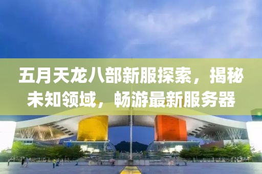 五月天龍八部新服探索，揭秘未知領(lǐng)域，暢游最新服務(wù)器