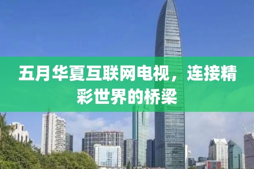 五月華夏互聯(lián)網(wǎng)電視，連接精彩世界的橋梁
