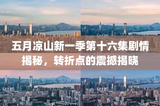 五月涼山新一季第十六集劇情揭秘，轉(zhuǎn)折點的震撼揭曉