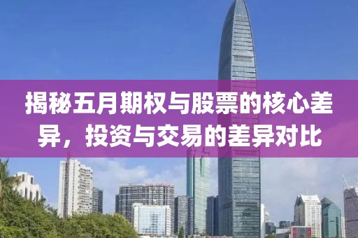 揭秘五月期權(quán)與股票的核心差異，投資與交易的差異對(duì)比