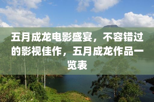 五月成龍電影盛宴，不容錯(cuò)過(guò)的影視佳作，五月成龍作品一覽表