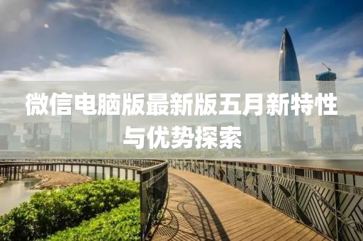 微信電腦版最新版五月新特性與優(yōu)勢探索