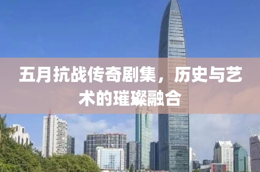 五月抗戰(zhàn)傳奇劇集，歷史與藝術(shù)的璀璨融合