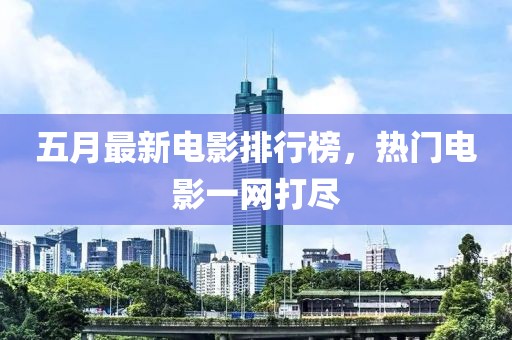五月最新電影排行榜，熱門(mén)電影一網(wǎng)打盡