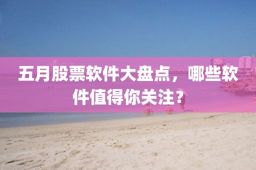 五月股票軟件大盤點(diǎn)，哪些軟件值得你關(guān)注？
