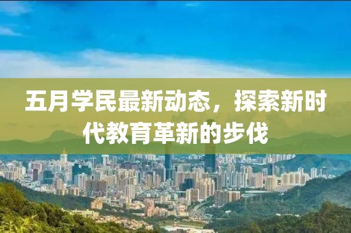 五月學民最新動態(tài)，探索新時代教育革新的步伐