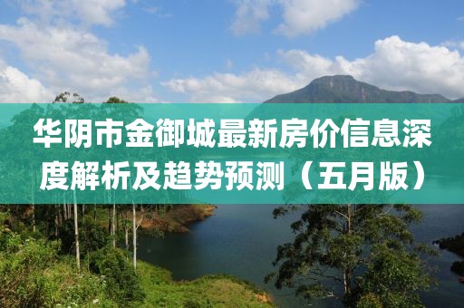 華陰市金御城最新房?jī)r(jià)信息深度解析及趨勢(shì)預(yù)測(cè)（五月版）