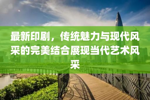 最新印劇，傳統(tǒng)魅力與現(xiàn)代風(fēng)采的完美結(jié)合展現(xiàn)當(dāng)代藝術(shù)風(fēng)采
