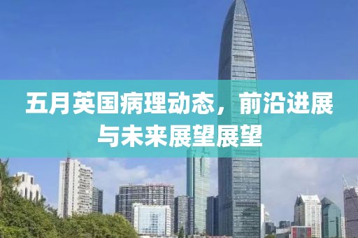 五月英國病理動(dòng)態(tài)，前沿進(jìn)展與未來展望展望
