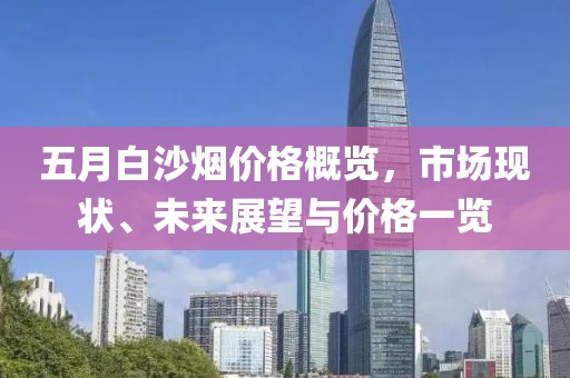 五月白沙煙價(jià)格概覽，市場(chǎng)現(xiàn)狀、未來(lái)展望與價(jià)格一覽