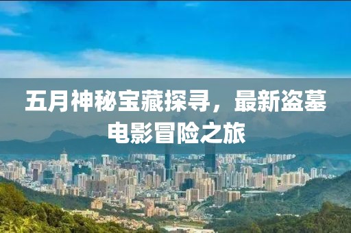 五月神秘寶藏探尋，最新盜墓電影冒險之旅