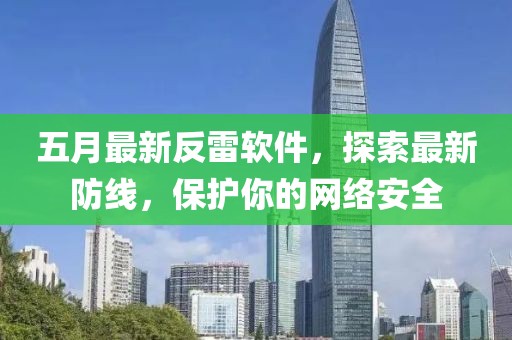 五月最新反雷軟件，探索最新防線，保護你的網(wǎng)絡(luò)安全