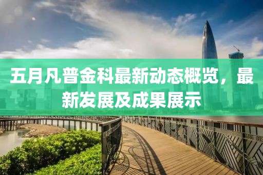 五月凡普金科最新動(dòng)態(tài)概覽，最新發(fā)展及成果展示