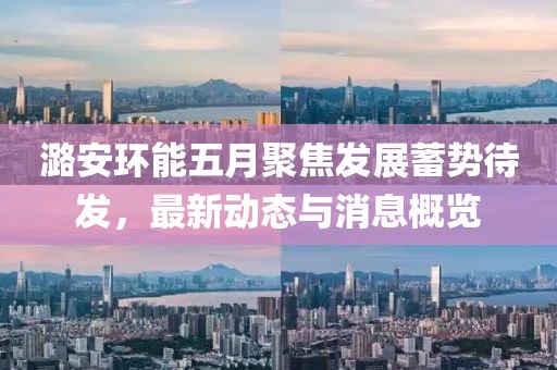 潞安環(huán)能五月聚焦發(fā)展蓄勢待發(fā)，最新動態(tài)與消息概覽