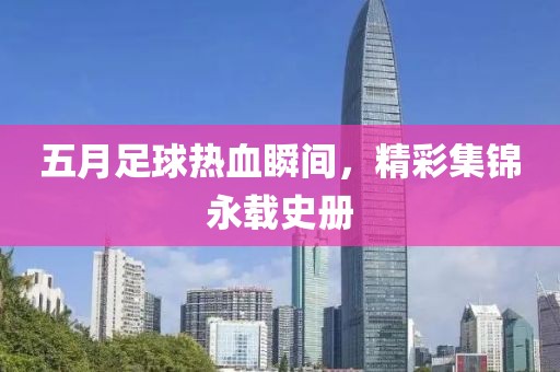 五月足球熱血瞬間，精彩集錦永載史冊