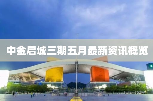 中金啟城三期五月最新資訊概覽