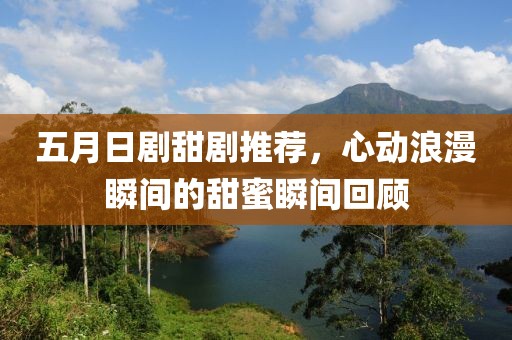 五月日劇甜劇推薦，心動浪漫瞬間的甜蜜瞬間回顧